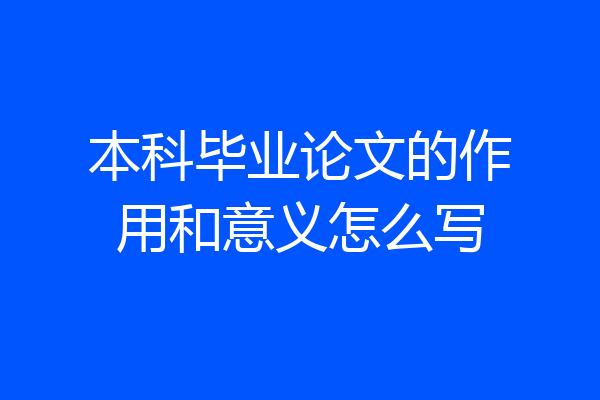 本科毕业论文的作用和意义怎么写