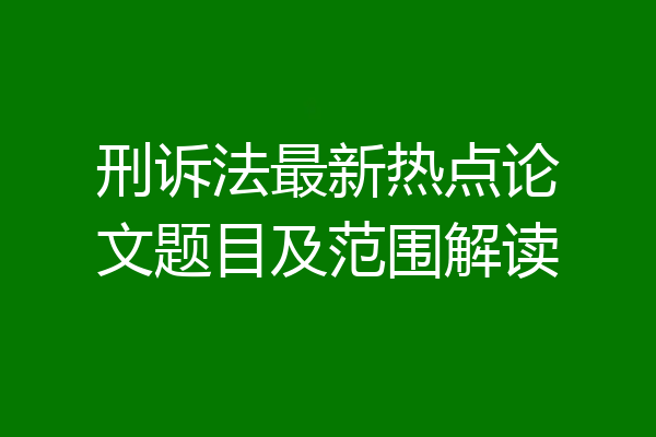 刑诉法最新热点论文题目及范围解读