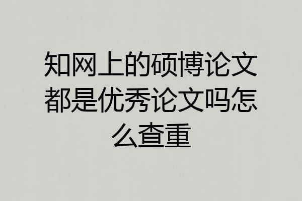 知网上的硕博论文都是优秀论文吗怎么查重
