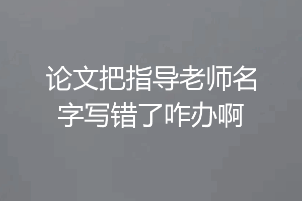 论文把指导老师名字写错了咋办啊