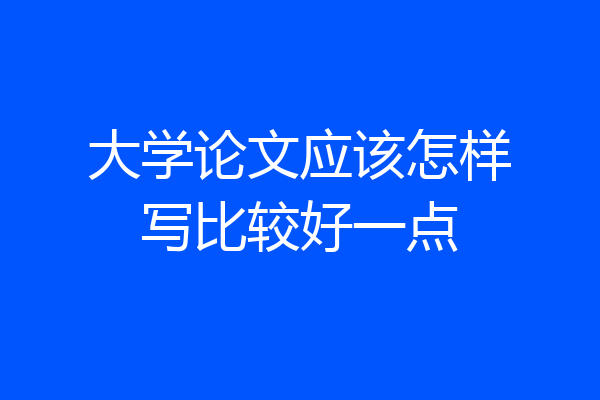大学论文应该怎样写比较好一点