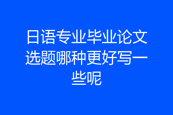日语专业毕业论文选题哪种更好写一些呢