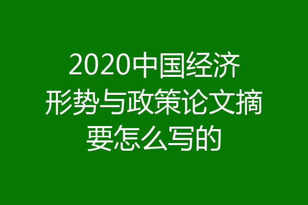 2020中国经济形势与政策论文摘要怎么写的