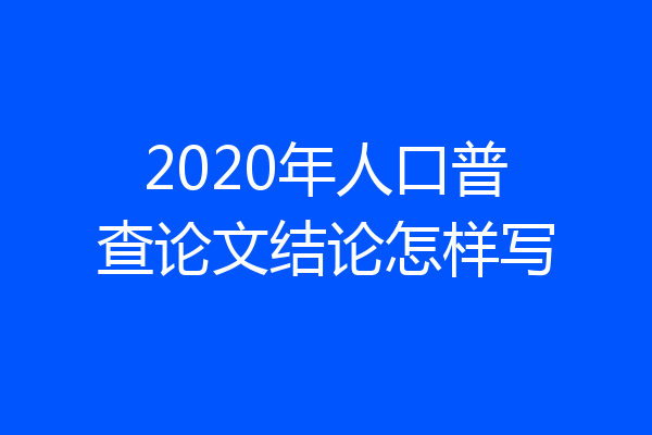 2020年人口普查论文结论怎样写
