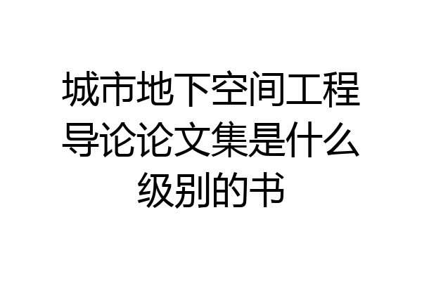 城市地下空间工程导论论文集是什么级别的书