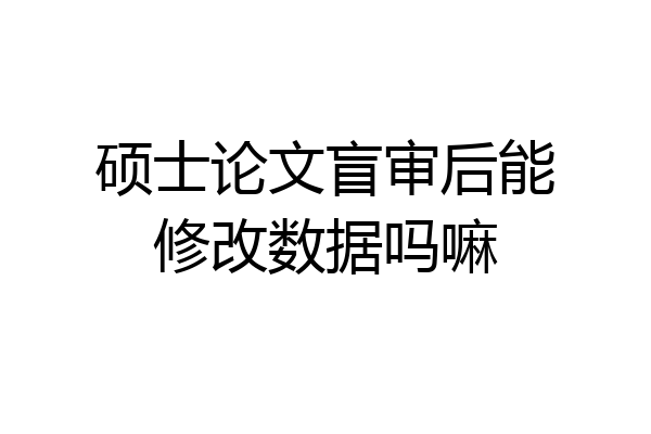 硕士论文盲审后能修改数据吗嘛
