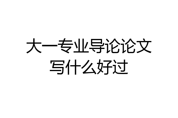 大一专业导论论文写什么好过