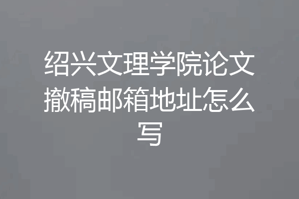 绍兴文理学院论文撤稿邮箱地址怎么写