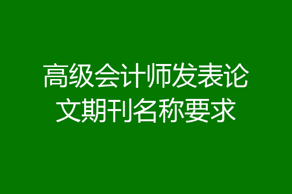 高级会计师发表论文期刊名称要求