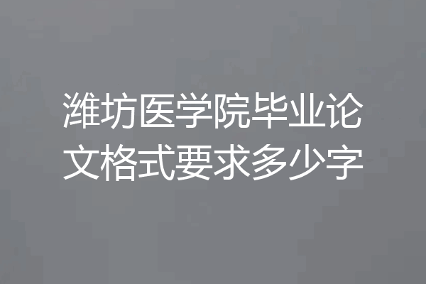 潍坊医学院毕业论文格式要求多少字
