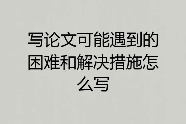 写论文可能遇到的困难和解决措施怎么写
