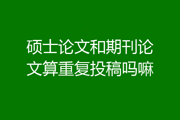 硕士论文和期刊论文算重复投稿吗嘛
