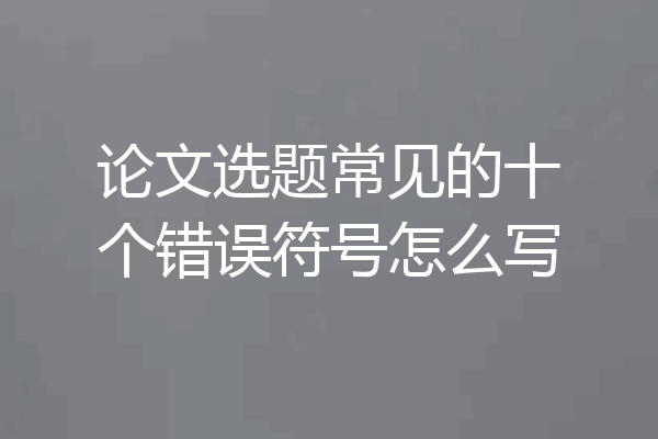 论文选题常见的十个错误符号怎么写