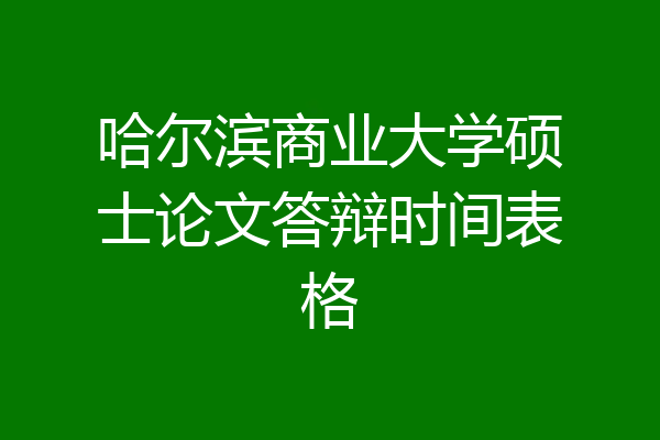 哈尔滨商业大学硕士论文答辩时间表格