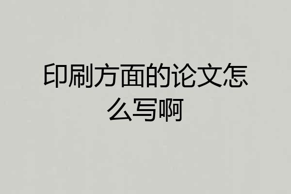 印刷方面的论文怎么写啊