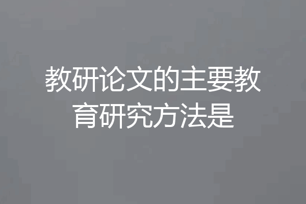教研论文的主要教育研究方法是