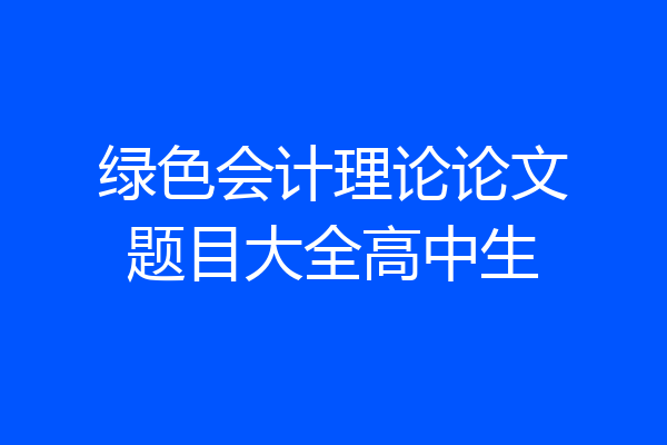 绿色会计理论论文题目大全高中生