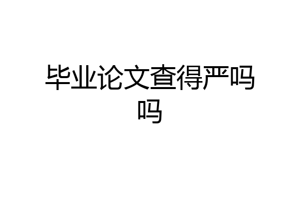 毕业论文查得严吗吗