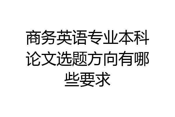 商务英语专业本科论文选题方向有哪些要求
