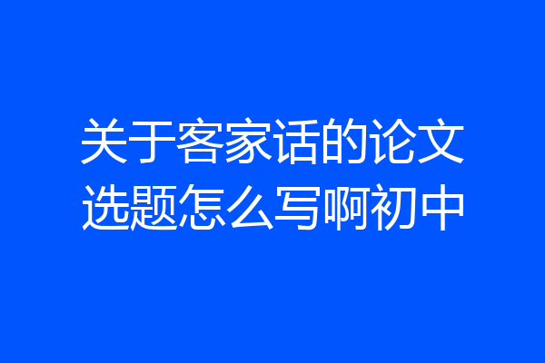 关于客家话的论文选题怎么写啊初中