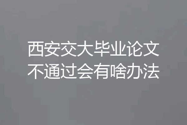 西安交大毕业论文不通过会有啥办法