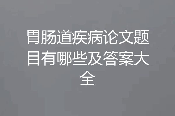 胃肠道疾病论文题目有哪些及答案大全