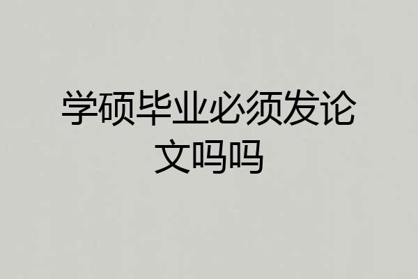 学硕毕业必须发论文吗吗