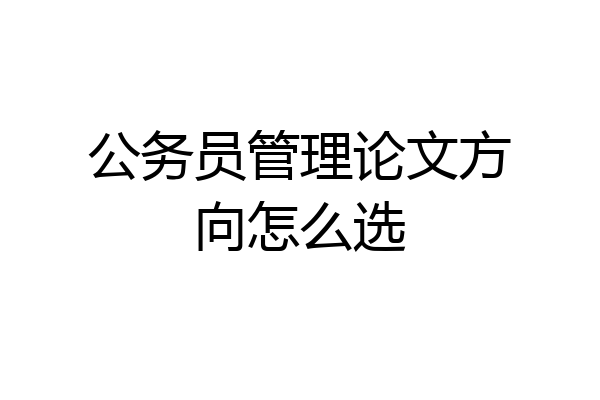 公务员管理论文方向怎么选