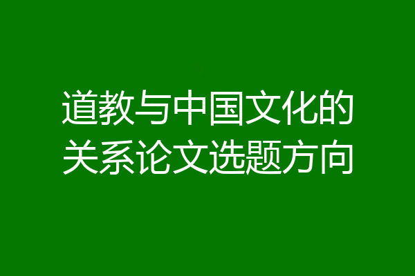 道教与中国文化的关系论文选题方向