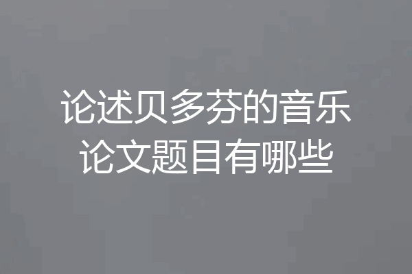 论述贝多芬的音乐论文题目有哪些