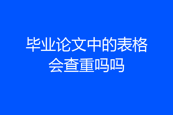 毕业论文中的表格会查重吗吗