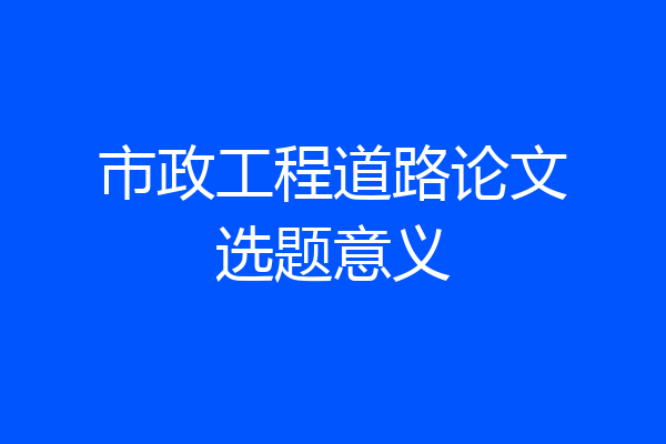 市政工程道路论文选题意义