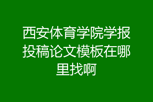 西安体育学院学报投稿论文模板在哪里找啊