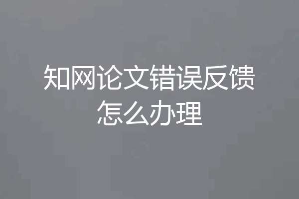知网论文错误反馈怎么办理