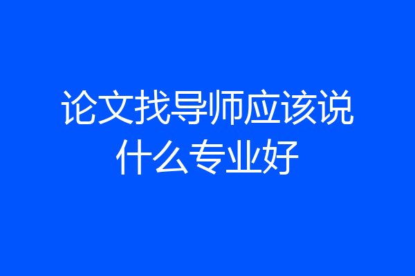 论文找导师应该说什么专业好