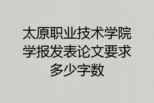 太原职业技术学院学报发表论文要求多少字数