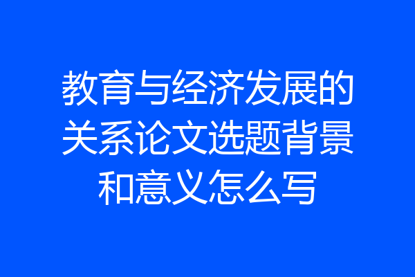 教育与经济发展的关系论文选题背景和意义怎么写