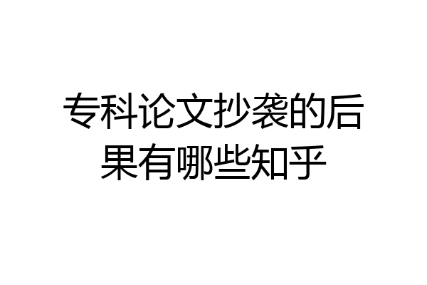 专科论文抄袭的后果有哪些知乎