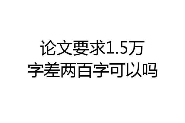 论文要求1.5万字差两百字可以吗