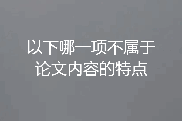 以下哪一项不属于论文内容的特点