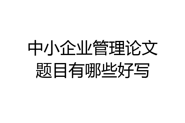 中小企业管理论文题目有哪些好写