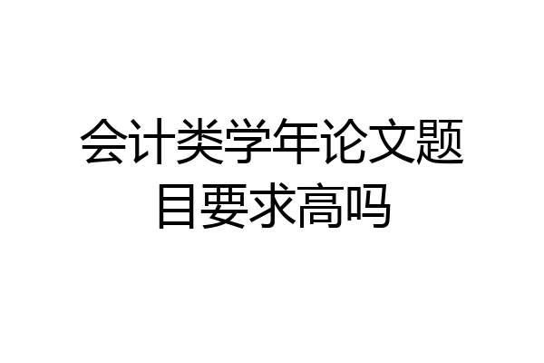 会计类学年论文题目要求高吗