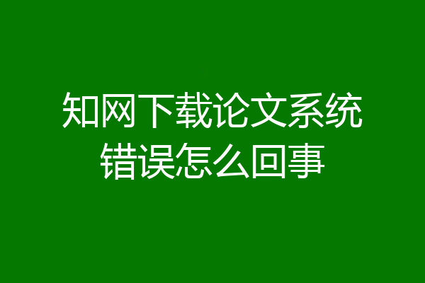 知网下载论文系统错误怎么回事