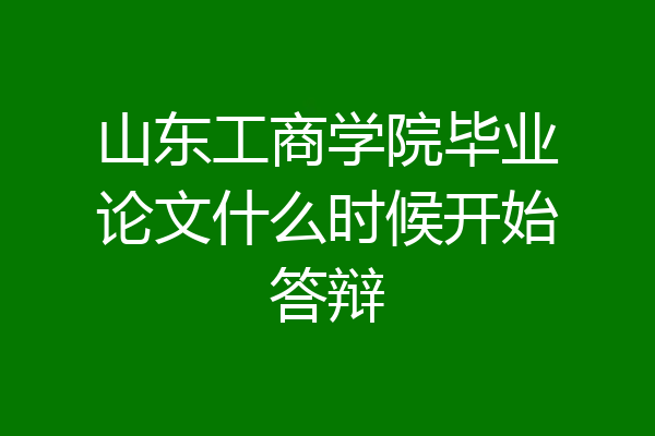山东工商学院毕业论文什么时候开始答辩