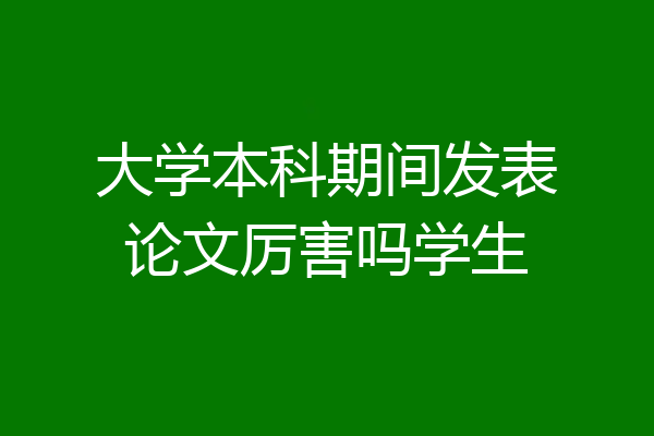 大学本科期间发表论文厉害吗学生