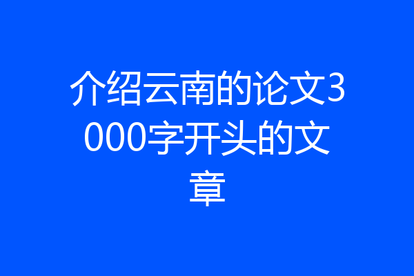 介绍云南的论文3000字开头的文章