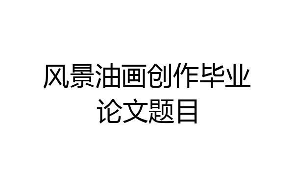风景油画创作毕业论文题目