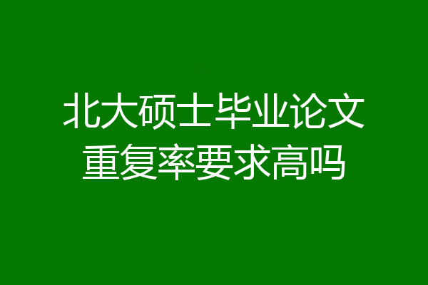 北大硕士毕业论文重复率要求高吗