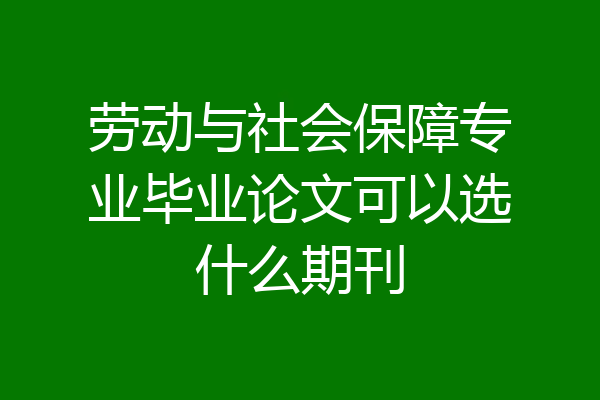 劳动与社会保障专业毕业论文可以选什么期刊