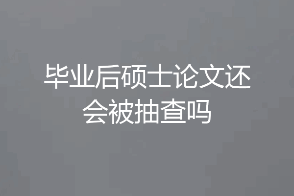 毕业后硕士论文还会被抽查吗